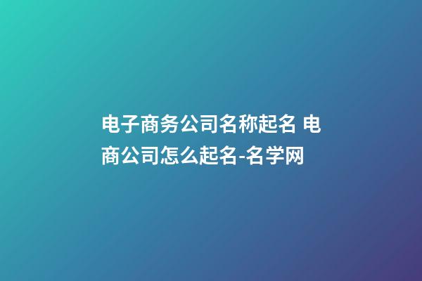电子商务公司名称起名 电商公司怎么起名-名学网